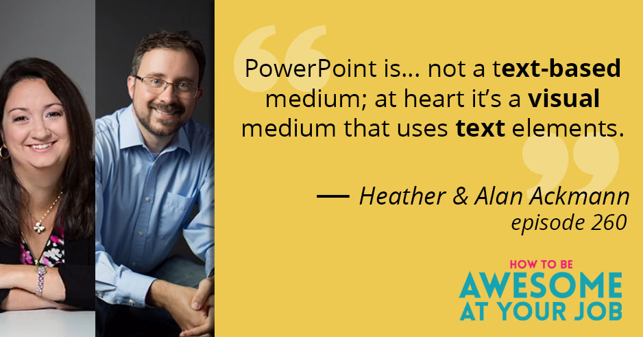 Heather and Alan Ackmann say: "PowerPoint is... not a text-based medium; at heart it's a visual medium that uses text elements."