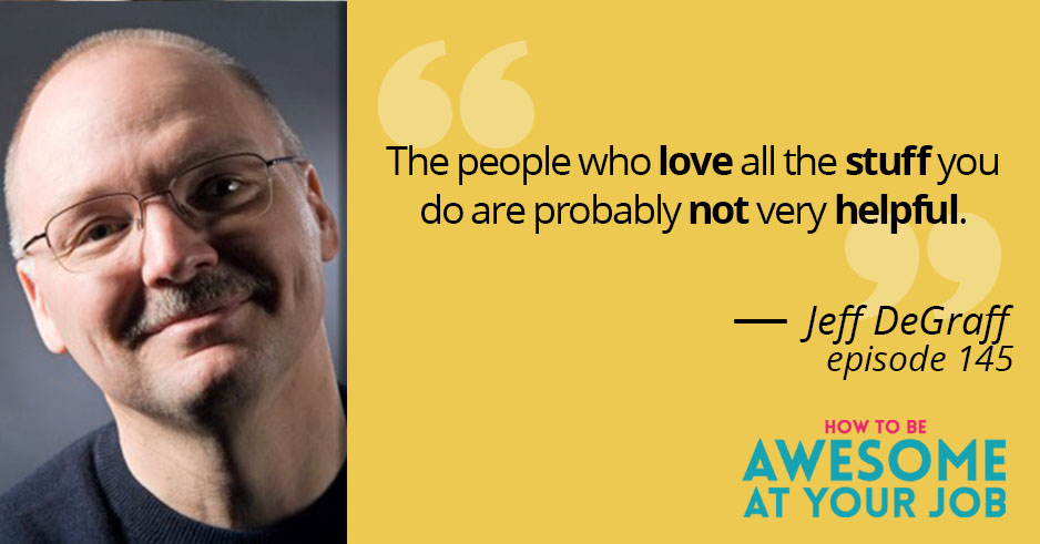 Jeff DeGraff says: "The people who love all the stuff you do are probably not very helpful."