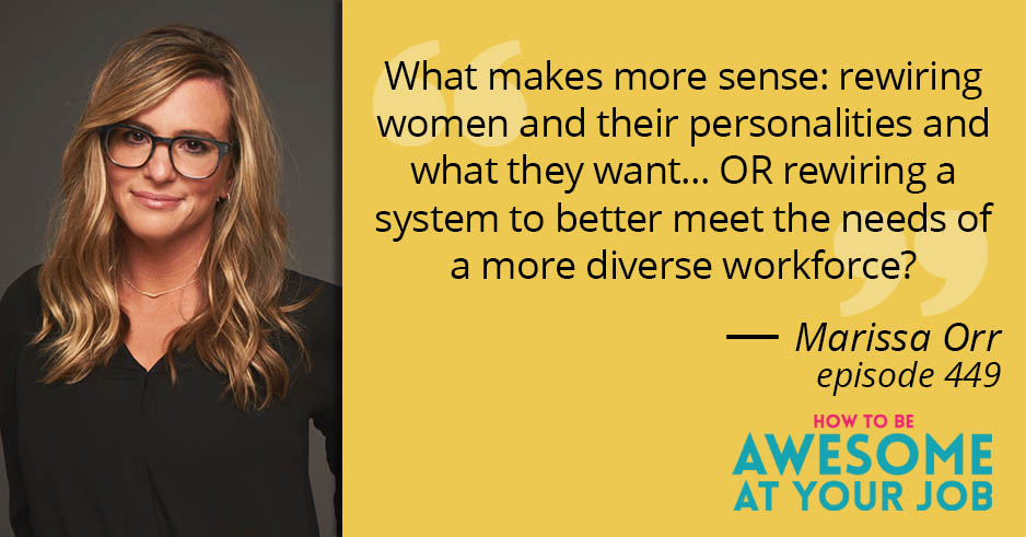 Marissa Orr says: "What makes more sense: rewiring women and their personalities and what they want... OR rewiring a system to better meet the needs of a more diverse workforce?"