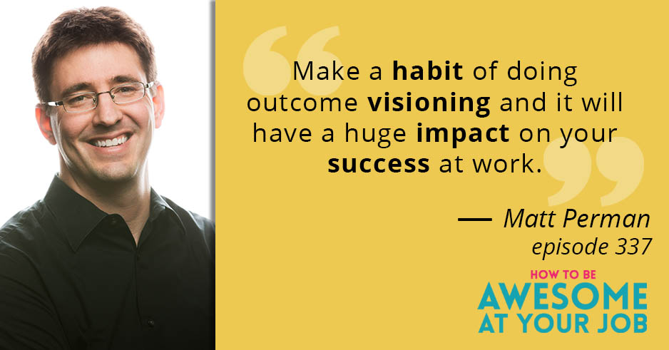 Matt Perman says: "Make a habit of doing outcome visioning and it will have a huge impact on your success at work."