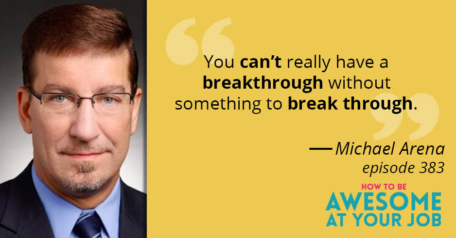Michael J. Arena says: "You can't really have a breakthrough without something to break through."