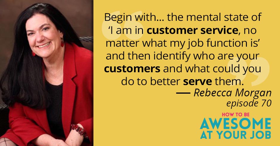 Rebecca Morgan says: "Begin with... the mental state of 'I am in customer service, no matter what my job function is' and then identify who are your customers and what could you do to better serve them."