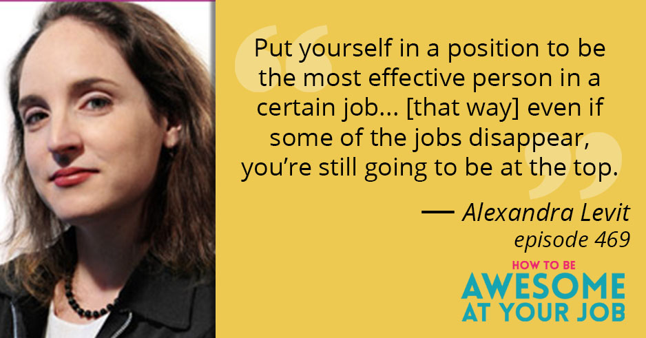 Alexandra Levit says: "Put yourself in a position to be the most effective person in a certain job... [that way] even if some of the jobs disappear, you're still going to be at the top."