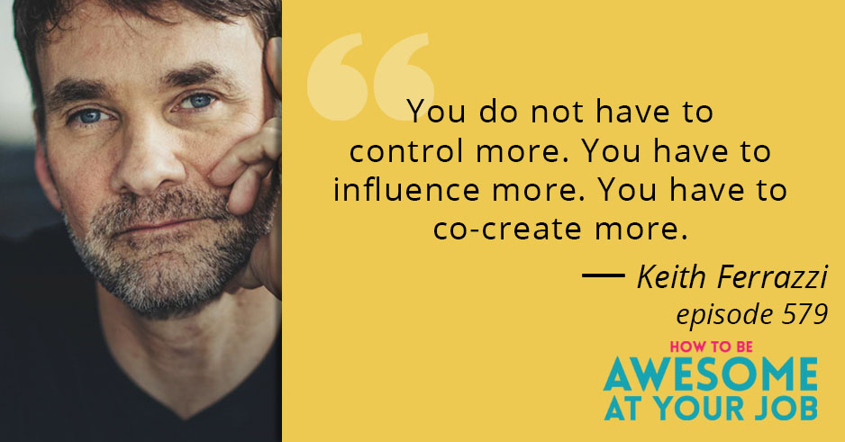 Keith Ferrazzi says: "You do not have to control more. You have to influence more. You have to co-create more."