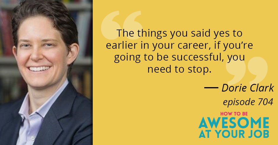Dorie Clark says: "The things you said yes to earlier in your career, if you're going to be successful, you need to stop."