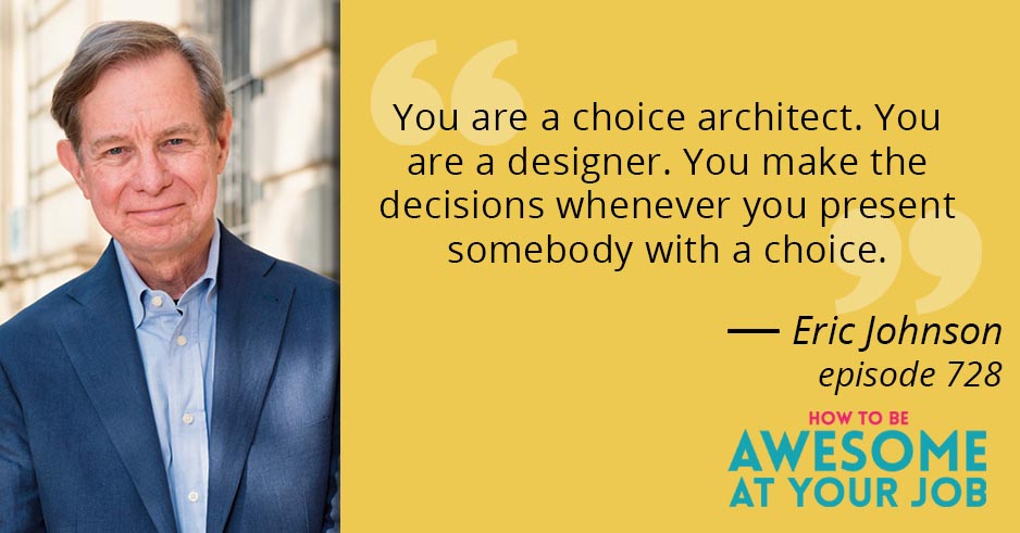 Eric Johnson says: "You are a choice architect. You are a designer. You make the decisions whenever you present somebody with a choice."