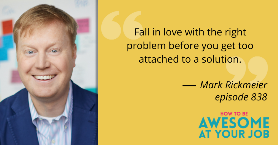 Mark Rickmeier says: "Fall in love with the right problem before you get too attached to a solution."