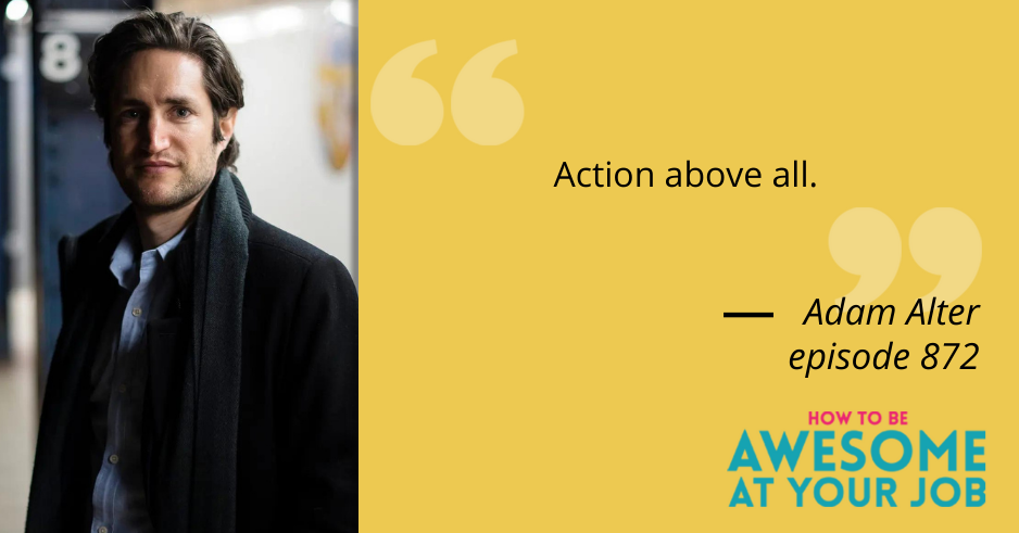 Adam Alter says: "Action above all."